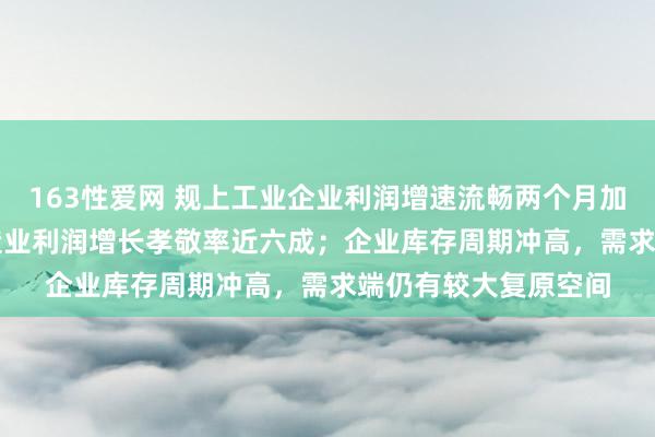 163性爱网 规上工业企业利润增速流畅两个月加速 1~7月高时间制造业利润增长孝敬率近六成；企业库存周期冲高，需求端仍有较大复原空间