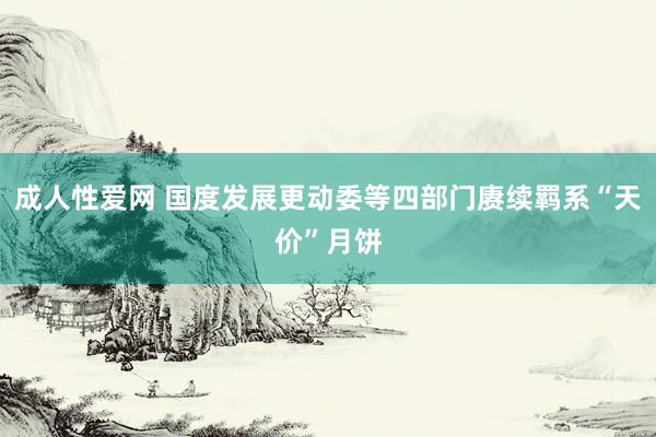 成人性爱网 国度发展更动委等四部门赓续羁系“天价”月饼
