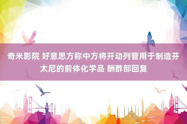 奇米影院 好意思方称中方将开动列管用于制造芬太尼的前体化学品 酬酢部回复