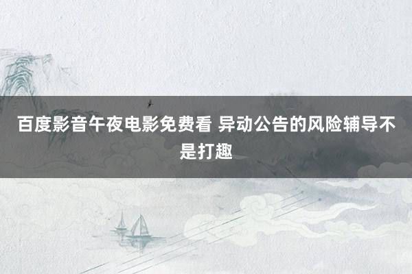 百度影音午夜电影免费看 异动公告的风险辅导不是打趣