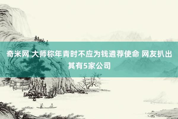 奇米网 大师称年青时不应为钱遴荐使命 网友扒出其有5家公司