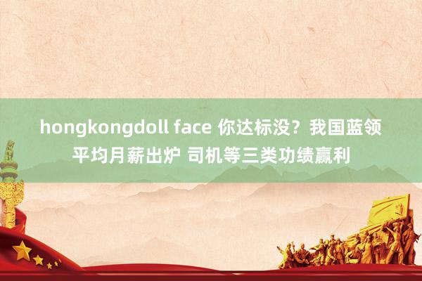 hongkongdoll face 你达标没？我国蓝领平均月薪出炉 司机等三类功绩赢利