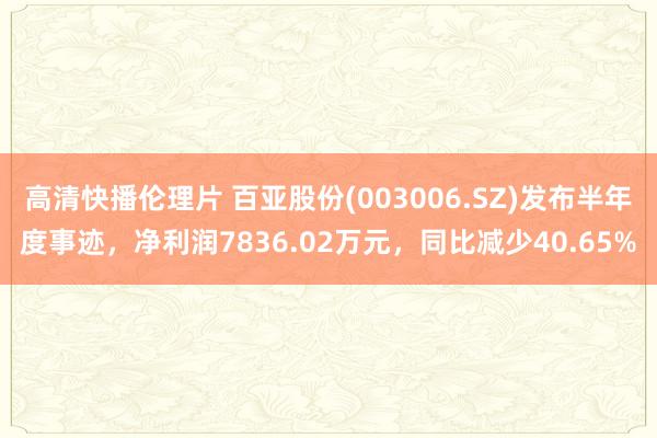 高清快播伦理片 百亚股份(003006.SZ)发布半年度事迹，净利润7836.02万元，同比减少40.65%