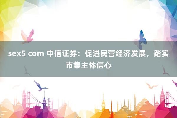 sex5 com 中信证券：促进民营经济发展，踏实市集主体信心