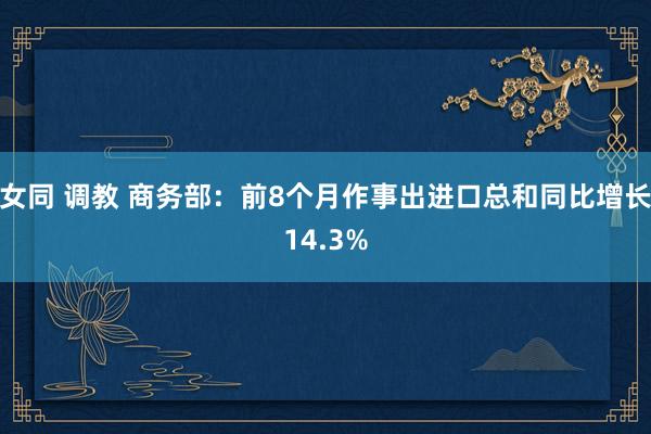 女同 调教 商务部：前8个月作事出进口总和同比增长14.3%