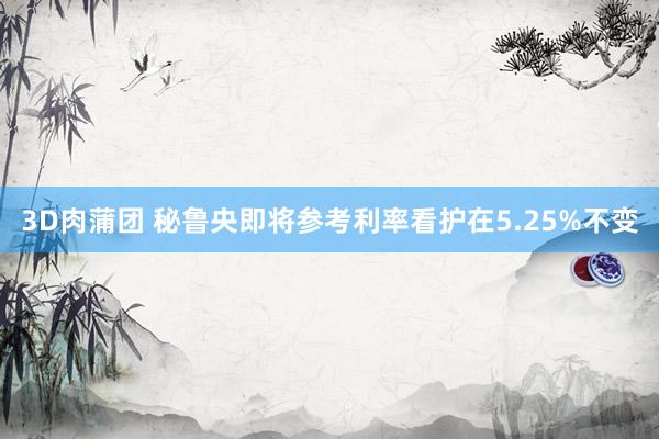 3D肉蒲团 秘鲁央即将参考利率看护在5.25%不变