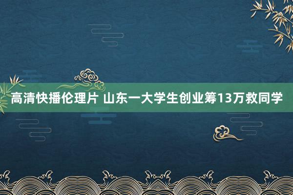 高清快播伦理片 山东一大学生创业筹13万救同学