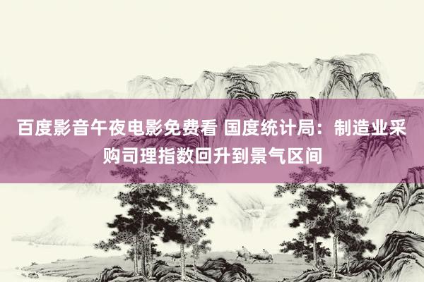 百度影音午夜电影免费看 国度统计局：制造业采购司理指数回升到景气区间