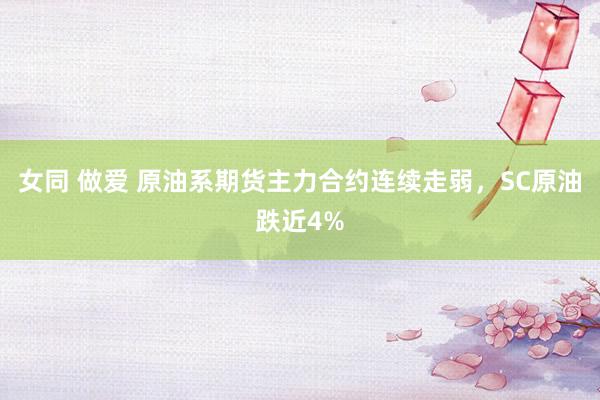 女同 做爱 原油系期货主力合约连续走弱，SC原油跌近4%
