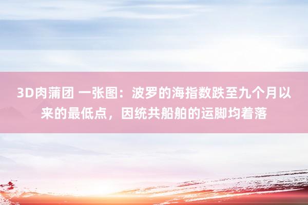 3D肉蒲团 一张图：波罗的海指数跌至九个月以来的最低点，因统共船舶的运脚均着落