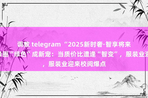 调教 telegram “2025新时奢·智享将来酬劳”丨前锋圈“绿色”成新宠：当质价比遭逢“智变”，服装业迎来校阅爆点