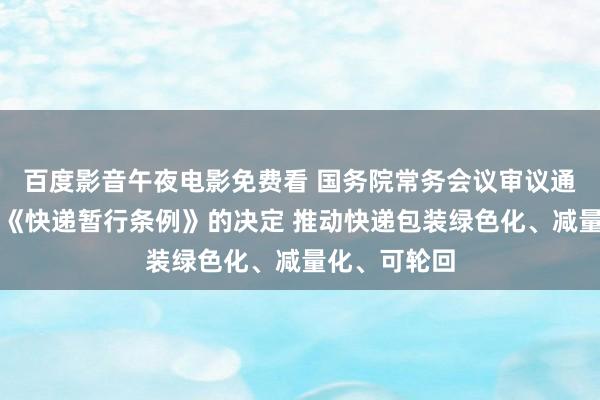百度影音午夜电影免费看 国务院常务会议审议通过对于修改《快递暂行条例》的决定 推动快递包装绿色化、减量化、可轮回