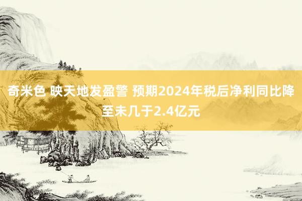 奇米色 映天地发盈警 预期2024年税后净利同比降至未几于2.4亿元