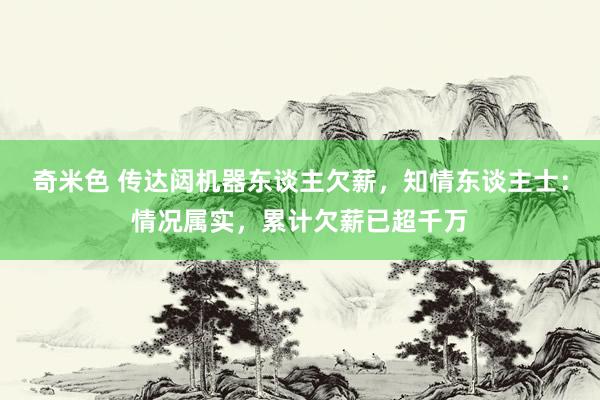 奇米色 传达闼机器东谈主欠薪，知情东谈主士：情况属实，累计欠薪已超千万