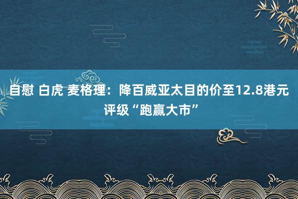 自慰 白虎 麦格理：降百威亚太目的价至12.8港元 评级“跑赢大市”