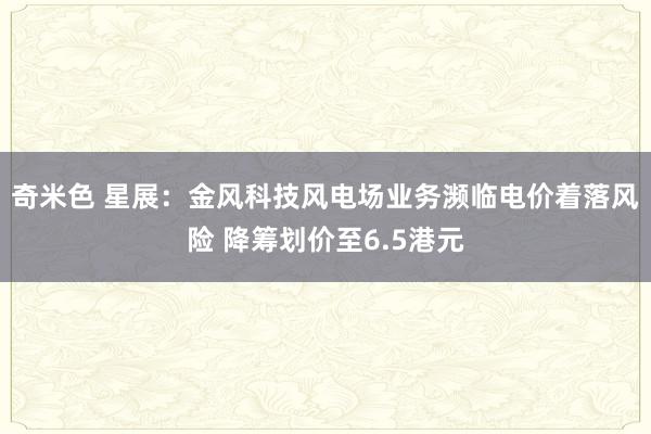 奇米色 星展：金风科技风电场业务濒临电价着落风险 降筹划价至6.5港元