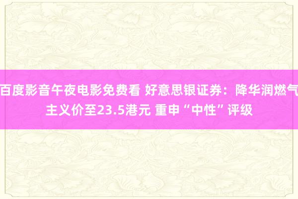 百度影音午夜电影免费看 好意思银证券：降华润燃气主义价至23.5港元 重申“中性”评级