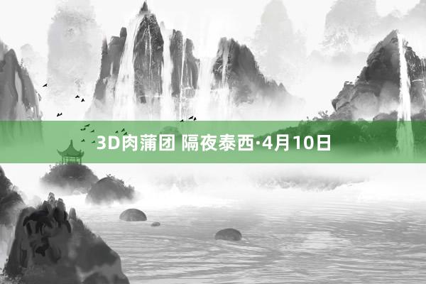 3D肉蒲团 隔夜泰西·4月10日
